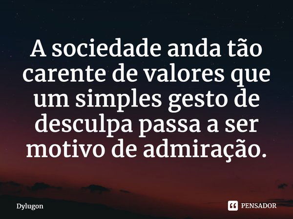 A sociedade anda tão carente de valores que um simples gesto de desculpa passa a ser motivo de admiração.⁠... Frase de Dylugon.