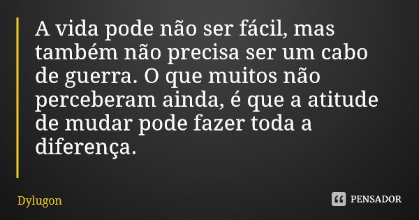 A vida pode não ser fácil, mas também não precisa ser um cabo de guerra. O que muitos não perceberam ainda, é que a atitude de mudar pode fazer toda a diferença... Frase de Dylugon.