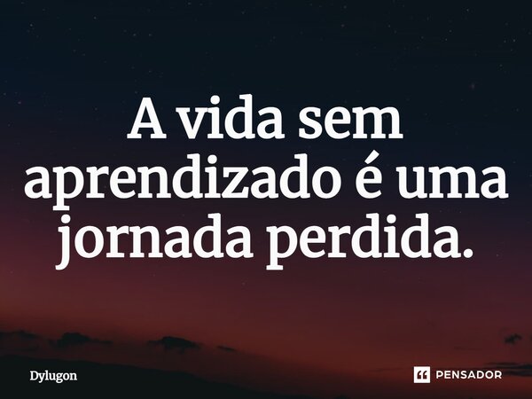 ⁠A vida sem aprendizado é uma jornada perdida.... Frase de Dylugon.