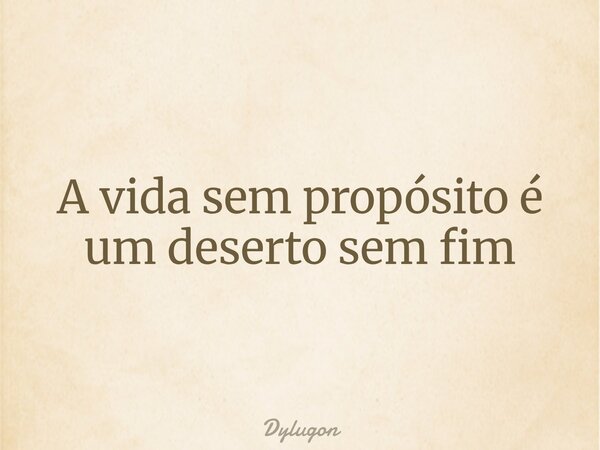 A vida sem propósito é um deserto sem fim... Frase de Dylugon.