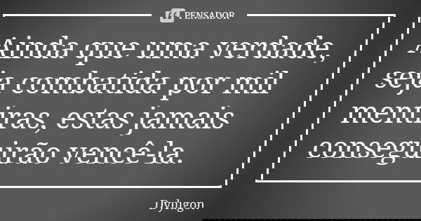 Ainda que uma verdade, seja combatida por mil mentiras, estas jamais conseguirão vencê-la.... Frase de Dylugon.