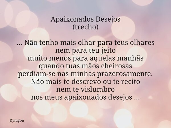 Apaixonados Desejos (trecho) ... Não tenho mais olhar para teus olhares nem para teu jeito muito menos para aquelas manhãs quando tuas mãos cheirosas perdiam-se... Frase de Dylugon.