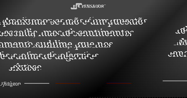 Apaixonar-se não é um questão de escolha, mas de sentimentos. Momento sublime, que nos enche a alma de alegria e êxtase.... Frase de Dylugon.