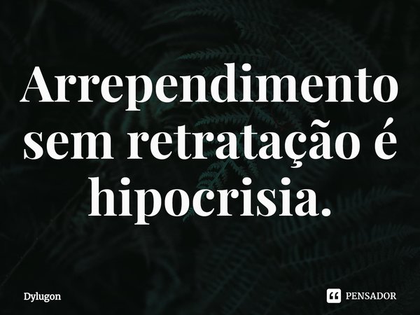 ⁠Arrependimento sem retratação é hipocrisia.... Frase de Dylugon.