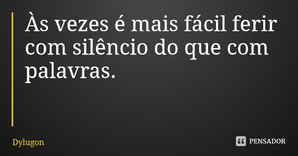 Às vezes é mais fácil ferir com silêncio do que com palavras.... Frase de Dylugon.