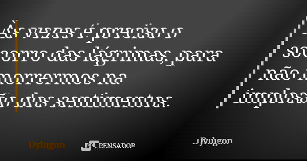 Às vezes é preciso o socorro das lágrimas, para não morrermos na implosão dos sentimentos.... Frase de Dylugon.
