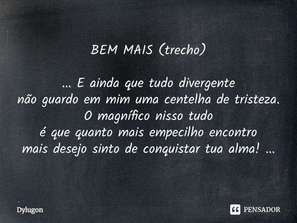 ⁠BEM MAIS (trecho) ... E ainda que tudo divergente
não guardo em mim uma centelha de tristeza.
O magnífico nisso tudo
é que quanto mais empecilho encontro
mais ... Frase de Dylugon.