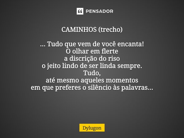 CAMINHOS (trecho) ... Tudo que vem de você encanta! O olhar em flerte a discrição do riso o jeito lindo de ser linda sempre. Tudo, até mesmo aqueles momentos em... Frase de Dylugon.