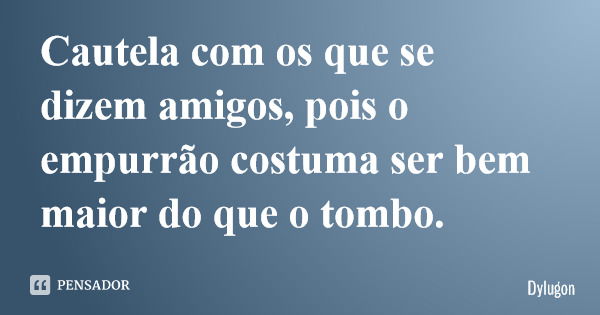 Cautela com os que se dizem amigos, pois o empurrão costuma ser bem maior do que o tombo.... Frase de Dylugon.