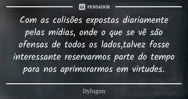 Com as colisões expostas diariamente pelas mídias, onde o que se vê são ofensas de todos os lados,talvez fosse interessante reservarmos parte do tempo para nos ... Frase de Dylugon.