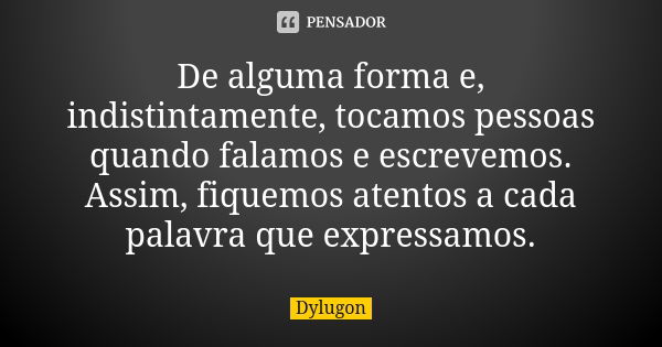 De alguma forma e, indistintamente, tocamos pessoas quando falamos e escrevemos. Assim, fiquemos atentos a cada palavra que expressamos.... Frase de Dylugon.