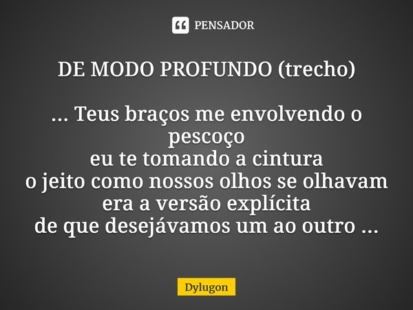 ⁠DE MODO PROFUNDO (trecho) ... Teus braços me envolvendo o pescoço eu te tomando a cintura o jeito como nossos olhos se olhavam era a versão explícita de que de... Frase de Dylugon.