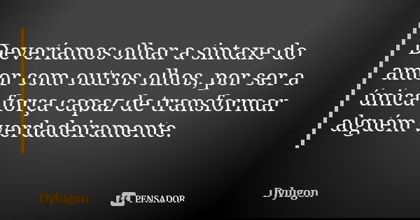 Deveríamos olhar a sintaxe do amor com outros olhos, por ser a única força capaz de transformar alguém verdadeiramente.... Frase de Dylugon.