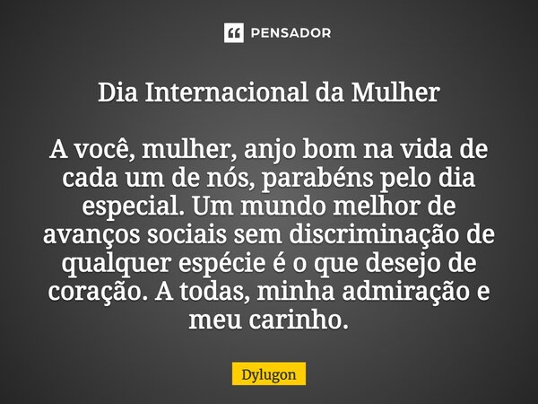 Dia Internacional da Mulher A você, mulher, anjo bom na vida de cada um de nós, parabéns pelo dia especial. Um mundo melhor de avanços sociais sem discriminação... Frase de Dylugon.