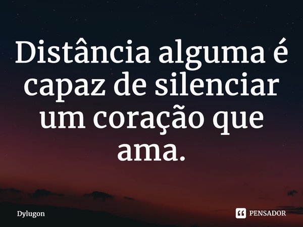 ⁠Distância alguma é capaz de silenciar um coração que ama.... Frase de Dylugon.