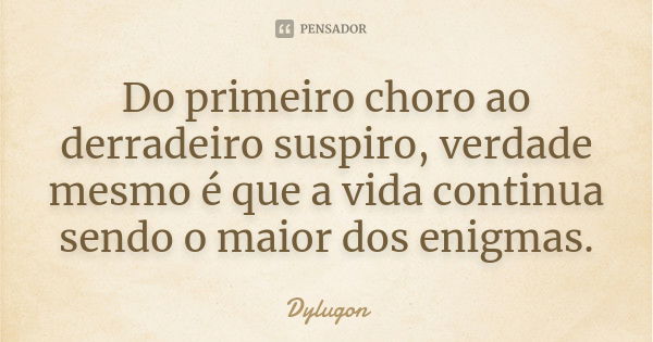 Do primeiro choro ao derradeiro suspiro, verdade mesmo é que a vida continua sendo o maior dos enigmas.... Frase de Dylugon.