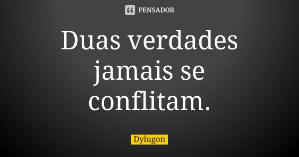 Duas verdades jamais se conflitam.... Frase de Dylugon.