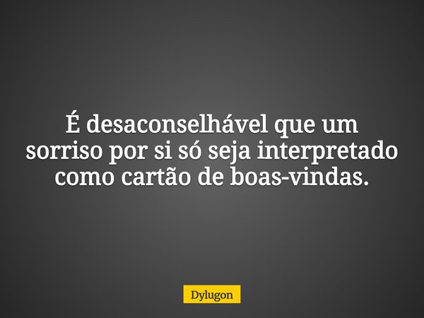 É desaconselhável que um sorriso por si só seja interpretado como cartão de boas-vindas.... Frase de Dylugon.