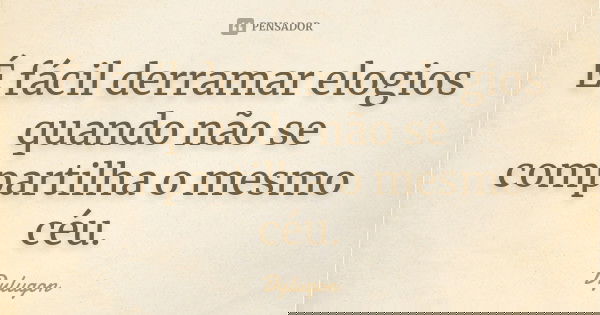 É fácil derramar elogios quando não se compartilha o mesmo céu.... Frase de Dylugon.