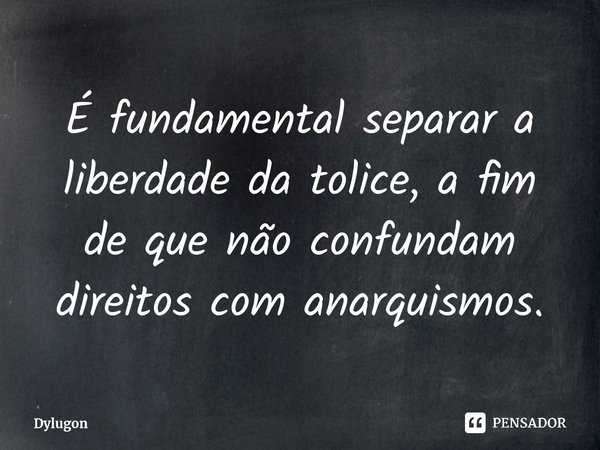 ⁠É fundamental separar a liberdade da tolice, a fim de que não confundam direitos com anarquismos.... Frase de Dylugon.