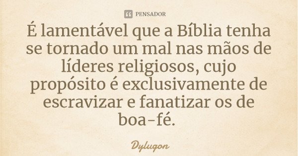 É lamentável que a Bíblia tenha se tornado um mal nas mãos de líderes religiosos, cujo propósito é exclusivamente de escravizar e fanatizar os de boa-fé.... Frase de Dylugon.