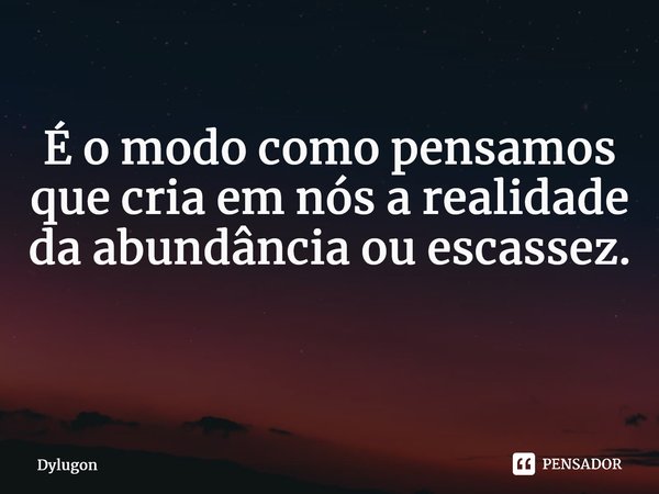 ⁠É o modo como pensamos que cria em nós a realidade da abundância ou escassez. ⁠... Frase de Dylugon.
