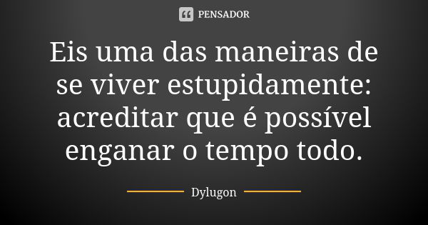 Eis uma das maneiras de se viver estupidamente: acreditar que é possível enganar o tempo todo.... Frase de Dylugon.