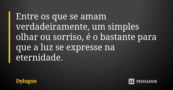 Entre os que se amam verdadeiramente, um simples olhar ou sorriso, é o bastante para que a luz se expresse na eternidade.... Frase de Dylugon.