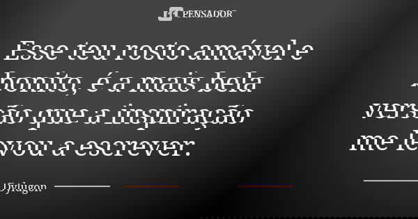 Esse teu rosto amável e bonito, é a mais bela versão que a inspiração me levou a escrever.... Frase de Dylugon.
