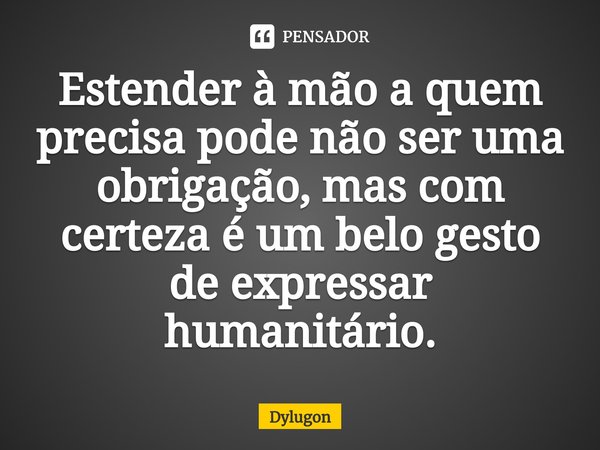 Estender à mão a quem precisa pode não ser uma obrigação, mas com certeza é um belo gesto de expressar humanitário.... Frase de Dylugon.