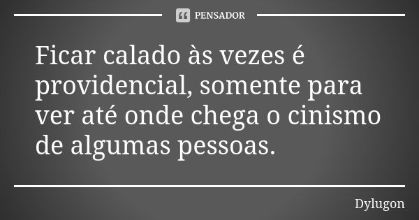 Ficar calado às vezes é providencial, somente para ver até onde chega o cinismo de algumas pessoas.... Frase de Dylugon.