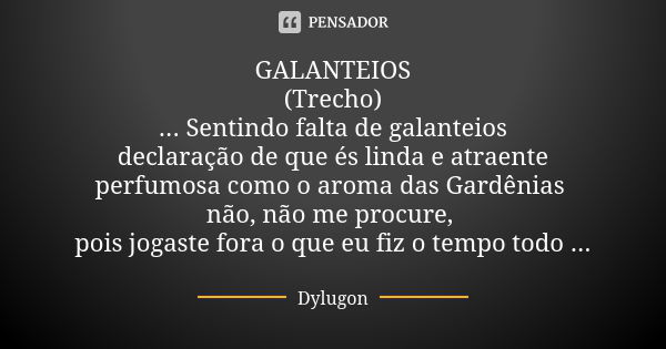 GALANTEIOS (Trecho) ... Sentindo falta de galanteios declaração de que és linda e atraente perfumosa como o aroma das Gardênias não, não me procure, pois jogast... Frase de Dylugon.