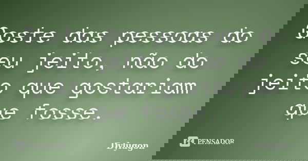 Goste das pessoas do seu jeito, não do jeito que gostariam que fosse.... Frase de Dylugon.