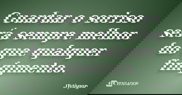 Guardar o sorriso será sempre melhor do que qualquer fingimento.... Frase de Dylugon.