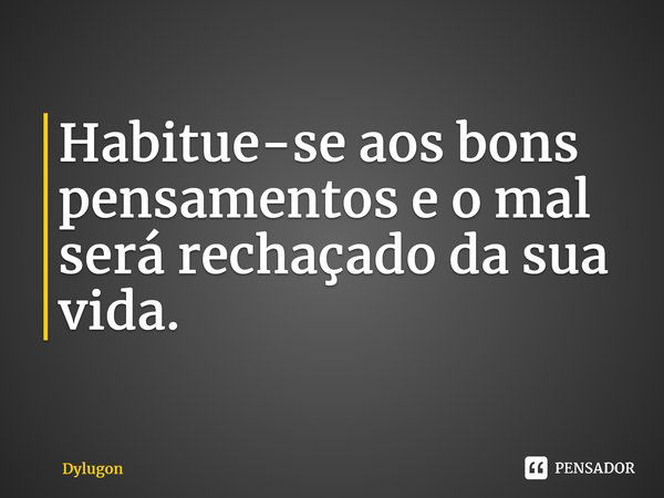 ⁠Habitue-se aos bons pensamentos e o mal será rechaçado da sua vida.... Frase de Dylugon.