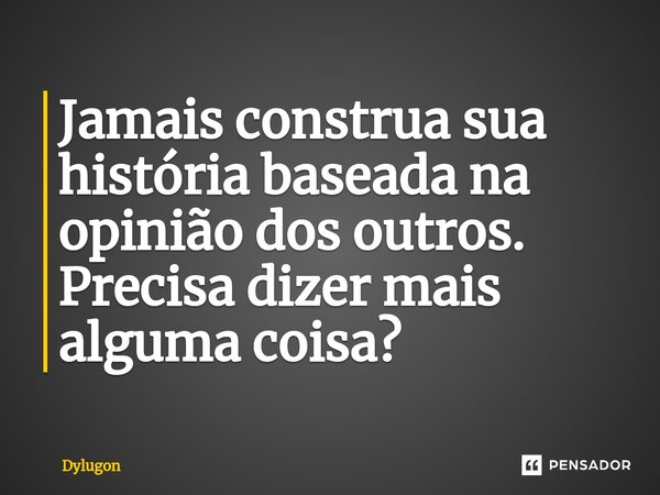 ⁠Jamais construa sua história baseada na opinião dos outros. Precisa dizer mais alguma coisa?... Frase de Dylugon.