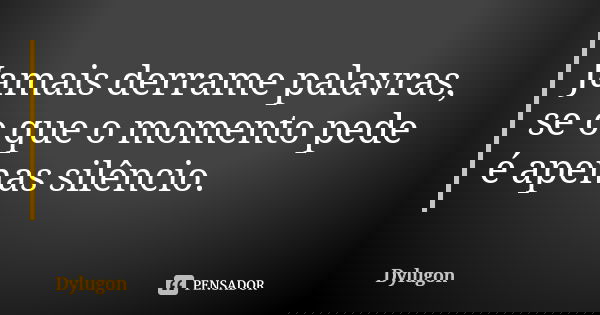 Jamais derrame palavras, se o que o momento pede é apenas silêncio.... Frase de Dylugon.