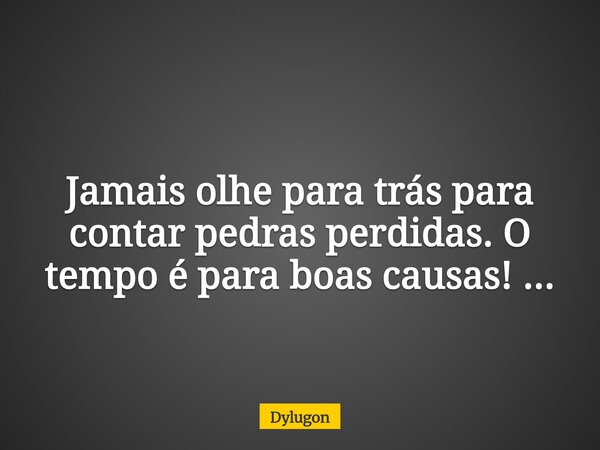 Jamais olhe para trás para contar pedras perdidas. O tempo é para boas causas! ...... Frase de Dylugon.