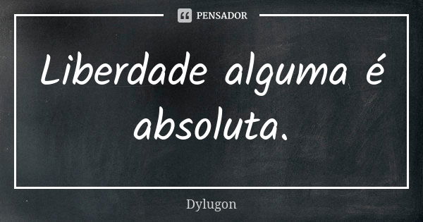 Liberdade alguma é absoluta.... Frase de Dylugon.