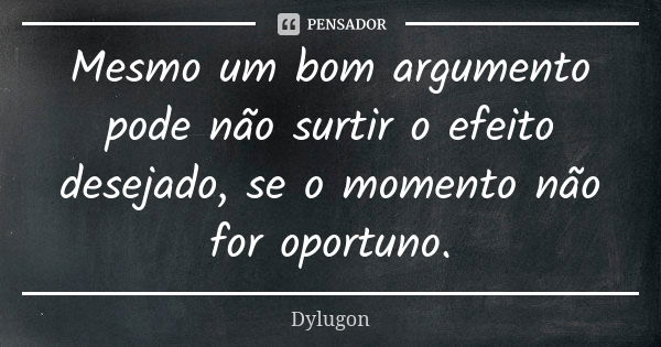 Mesmo um bom argumento pode não surtir o efeito desejado, se o momento não for oportuno.... Frase de Dylugon.