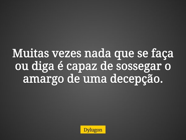 Muitas vezes nada que se faça ou diga é capaz de sossegar o amargo de uma decepção.... Frase de Dylugon.