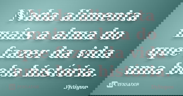 Nada alimenta mais a alma do que fazer da vida uma bela história.... Frase de Dylugon.