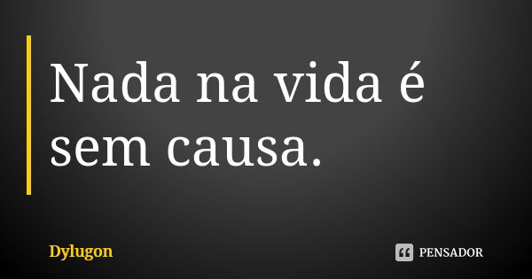 Nada na vida é sem causa.... Frase de Dylugon.