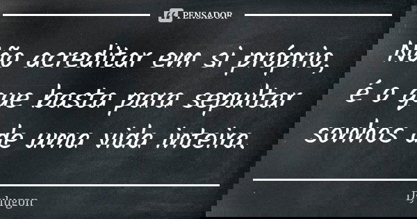 Não acreditar em si próprio, é o que basta para sepultar sonhos de uma vida inteira.... Frase de Dylugon.