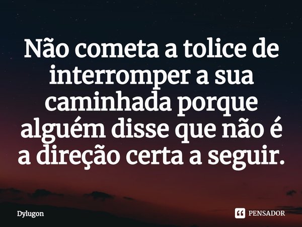 ⁠Não cometa a tolice de interromper a sua caminhada porque alguém disse que não é a direção certa a seguir.... Frase de Dylugon.