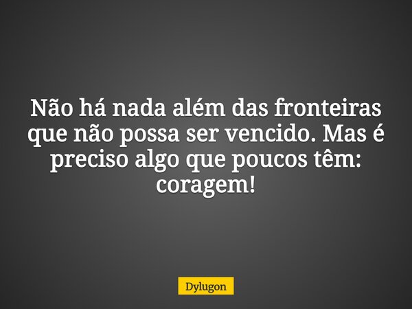 Não há nada além das fronteiras que não possa ser vencido. Mas é preciso algo que poucos têm: coragem!... Frase de Dylugon.