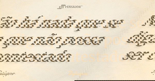Não há nada que se diga que não possa ser contestado.... Frase de Dylugon.
