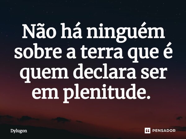Não há ninguém sobre a terra que é quem declara ser em plenitude. ⁠... Frase de Dylugon.