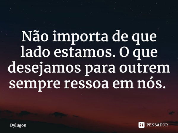 ⁠Não importa de que lado estamos. O que desejamos para outrem sempre ressoa em nós. ⁠... Frase de Dylugon.