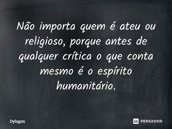 Não importa quem é ateu ou religioso, porque antes de qualquer crítica o que conta mesmo é o espírito humanitário.⁠... Frase de Dylugon.